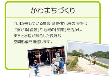 かわまちづくり　河川が有している景観・歴史・文化等の活性化に繋がる「資源」や地域の「知恵」を活かし、まちと水辺が融合した　良好な空間形成を推進します。