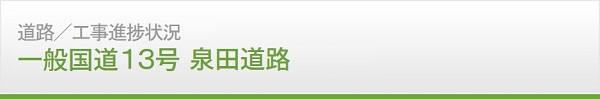 道路　工事進捗情報　一般国道13号 泉田道路