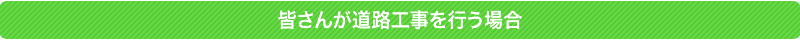 皆さんが工事を行う場合