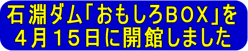 石淵ダム「おもしろBOX」を 4月15日に開館しました