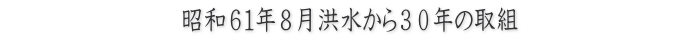 昭和６１洪水から３０年の取組