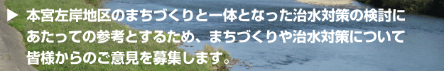 本宮左岸地区のまちづくりと一体となった治水対策の検討にあたっての参考とするため、まちづくりや治水対策について。皆様からのご意見を募集します。