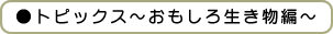 ●トピックス～おもしろ生き物編～