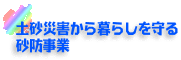 土砂災害から暮らしを守る砂防事業