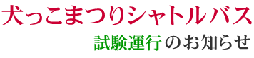犬っこまつりシャトルバス　試験運行のお知らせ