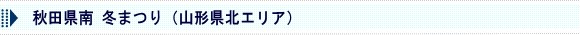 秋田県南　冬まつり（山形県北エリア）