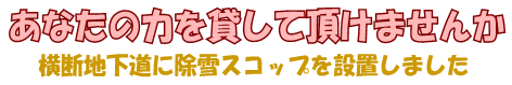 あなたの力を貸して頂けませんか～横断地下道に除雪スコップを設置しました