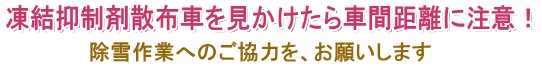 凍結抑制剤散布車を見かけたら車間距離に注意！～除雪作業へおご協力を、お願いします～