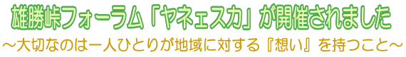 雄勝峠フォーラム「ヤネェスカ」が開催されました～大切なのは一人ひとりが地域に対する『想い』を持つこと～