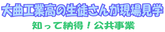 大曲工業高の生徒さんが現場見学～知って納得！公共事業～