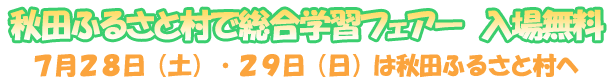 秋田ふるさと村で総合学習フェアー　入場無料！　７月２８日（土）・２９日（日）は秋田ふるさと村へ