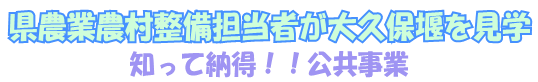 県農業農村整備担当者が大久保堰を見学～知って納得！！公共事業～