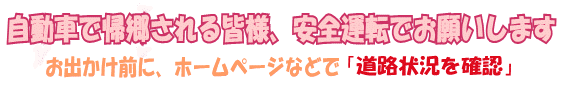 自動車で帰郷される皆様、安全運転でお願いします　お出かけ前に、ホームページなどで「道路状況を確認」