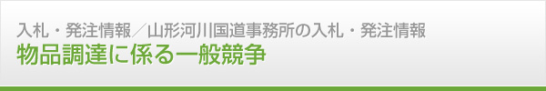 入札・発注情報　山形河川国道事務所の入札・発注情報　物品調達に係る一般競争