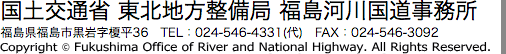 国土交通省 東北地方整備局 福島河川国道事務所　福島県福島市黒岩字榎平36　TEL：024-546-4331(代)　FAX：024-546-3092　Copyright © Fukushima River and National Highway Office. All Rights Reserved.