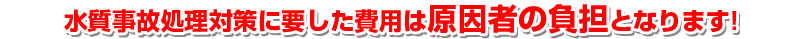 水質事故処理対策に要した費用は原因者の負担となります!