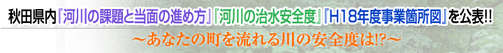 秋田県内『河川の課題と当面の進め方』『河川の治水安全度』『Ｈ１８年度事業箇所図』を公表