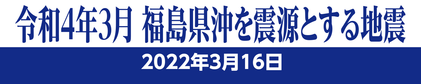 令和4年3月 福島県沖を震源とする地震 2022年3月16日