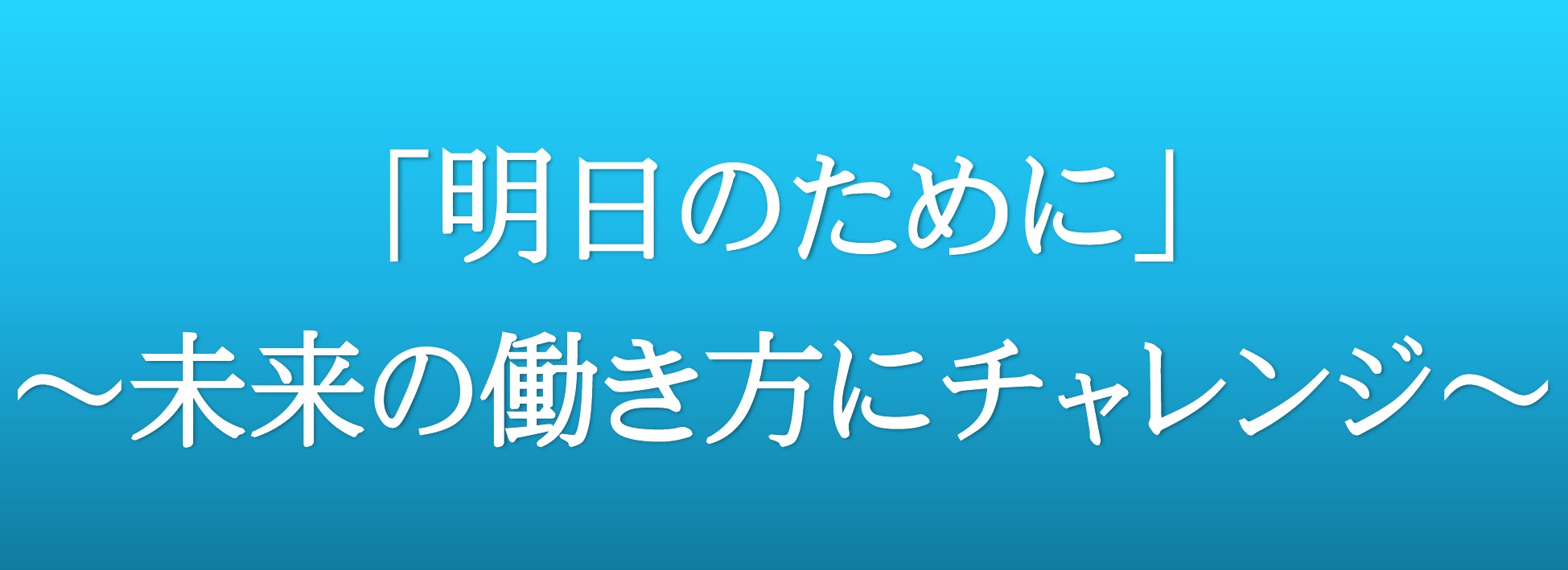 「明日のために」～未来の働き方にチャレンジ～