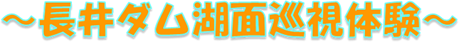 ～長井ダム湖面巡視体験～