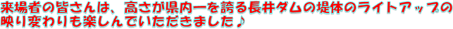 来場者の皆さんは、高さが県内一を誇る長井ダムの堤体のライトアップの映り変わりも楽しんでいただきました♪