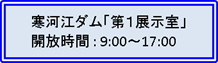 寒河江ダム「第１展示室」開放時間 : 9:00～17:00