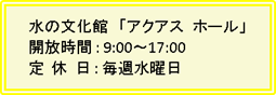 水の文化館 「アクアスホール」開放時間:9:00～17:00定休日:毎週水曜日