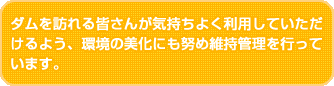 ダムを訪れる皆さんが気持ちよく利用していただけるよう、環境の美化にも努め維持管理を行っています。