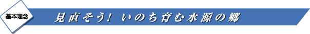 基本理念 見直そう！ いのち育む水源の郷