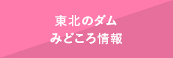 東北のダムみどころ情報