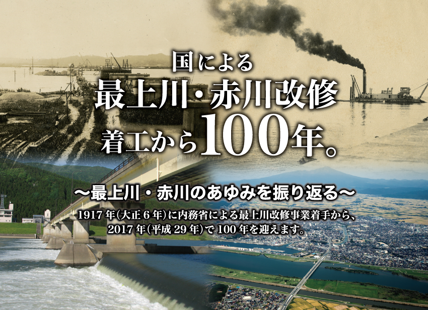 国による最上川・赤川改修着工から100年。
～最上川・赤川のあゆみを振り返る～
1917年（大正6年）に内務省による最上川改修事業着手から、2017年（平成29年）で100年を迎えます。
