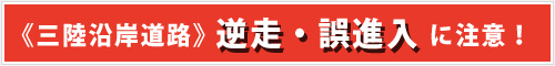 三陸沿岸道路　逆走・誤進入に注意！