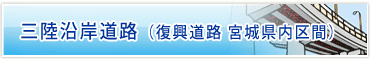 被災地復興のリーディングプロジェクト三陸沿岸道路（復興道路）