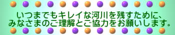 いつまでもキレイな河川を残すために、 みなさまのご理解とご協力をお願いします。