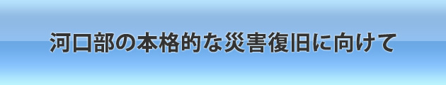 河口部の本格的な災害復旧に向けて