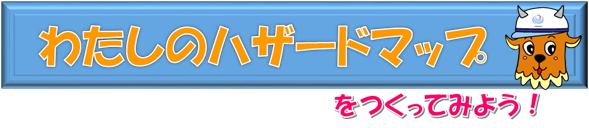 わたしのハザードマップをつくってみよう！